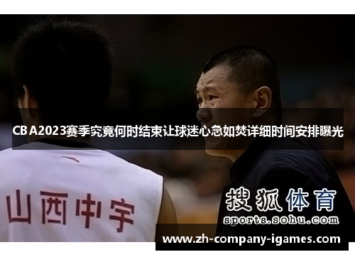 CBA2023赛季究竟何时结束让球迷心急如焚详细时间安排曝光