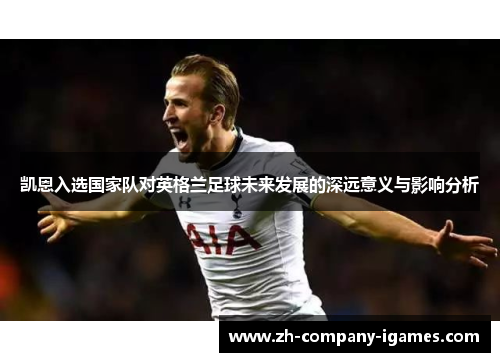 凯恩入选国家队对英格兰足球未来发展的深远意义与影响分析 凯恩入选国家队对英格兰足球未来发展的深远意义与影响分析
