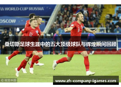 桑切斯足球生涯中的五大顶级球队与辉煌瞬间回顾