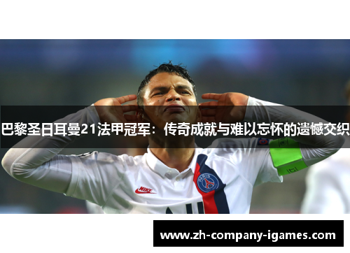 巴黎圣日耳曼21法甲冠军：传奇成就与难以忘怀的遗憾交织