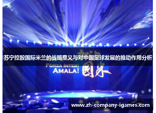 苏宁控股国际米兰的战略意义与对中国足球发展的推动作用分析 苏宁控股国际米兰的战略意义与对中国足球发展的推动作用分析