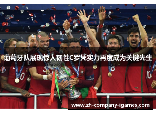 葡萄牙队展现惊人韧性C罗凭实力再度成为关键先生