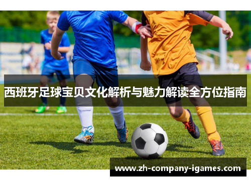 西班牙足球宝贝文化解析与魅力解读全方位指南 西班牙足球宝贝文化解析与魅力解读全方位指南