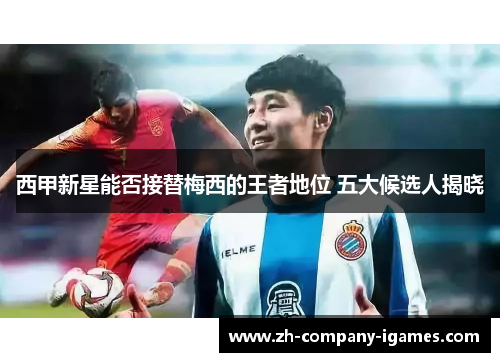西甲新星能否接替梅西的王者地位 五大候选人揭晓 西甲新星能否接替梅西的王者地位 五大候选人揭晓