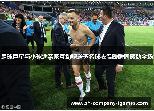 足球巨星与小球迷亲密互动赠送签名球衣温暖瞬间感动全场