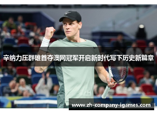 辛纳力压群雄首夺澳网冠军开启新时代写下历史新篇章 辛纳力压群雄首夺澳网冠军开启新时代写下历史新篇章