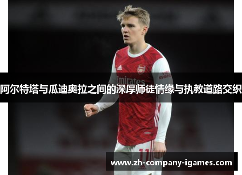 阿尔特塔与瓜迪奥拉之间的深厚师徒情缘与执教道路交织