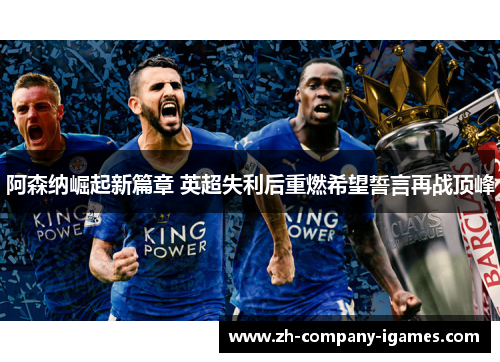 阿森纳崛起新篇章 英超失利后重燃希望誓言再战顶峰 阿森纳崛起新篇章 英超失利后重燃希望誓言再战顶峰
