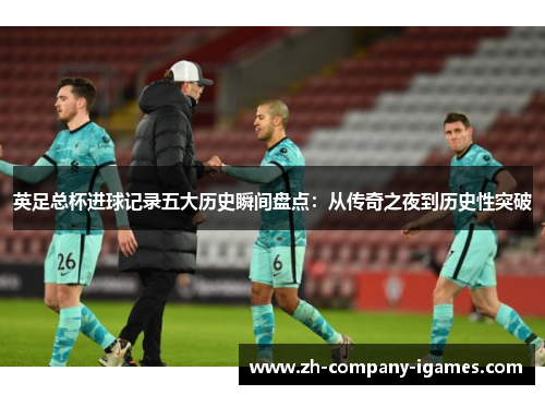 英足总杯进球记录五大历史瞬间盘点:从传奇之夜到历史性突破 英足总杯进球记录五大历史瞬间盘点:从传奇之夜到历史性突破