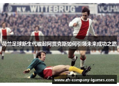 荷兰足球新生代崛起阿贾克斯如何引领未来成功之路