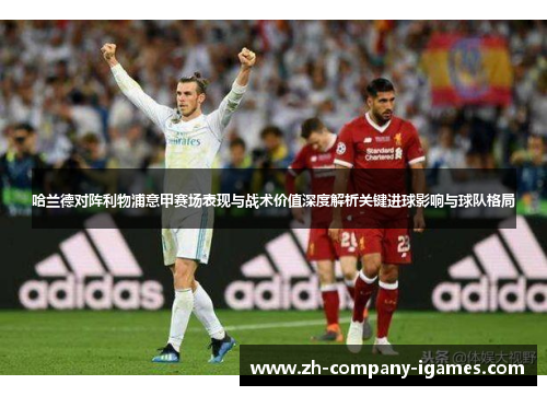 哈兰德对阵利物浦意甲赛场表现与战术价值深度解析关键进球影响与球队格局 哈兰德对阵利物浦意甲赛场表现与战术价值深度解析关键进球影响与球队格局