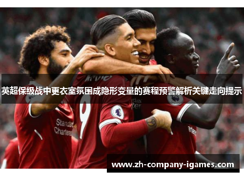 英超保级战中更衣室氛围成隐形变量的赛程预警解析关键走向提示 英超保级战中更衣室氛围成隐形变量的赛程预警解析关键走向提示
