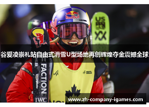谷爱凌崇礼站自由式滑雪U型场地再创辉煌夺金震撼全球