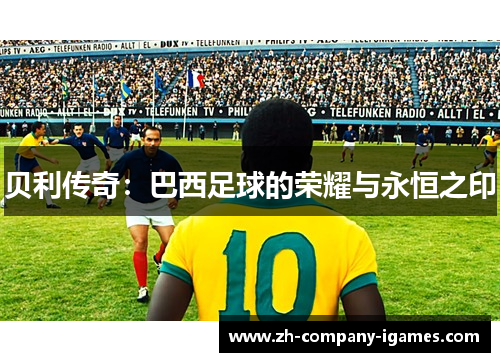 贝利传奇:巴西足球的荣耀与永恒之印 贝利传奇:巴西足球的荣耀与永恒之印