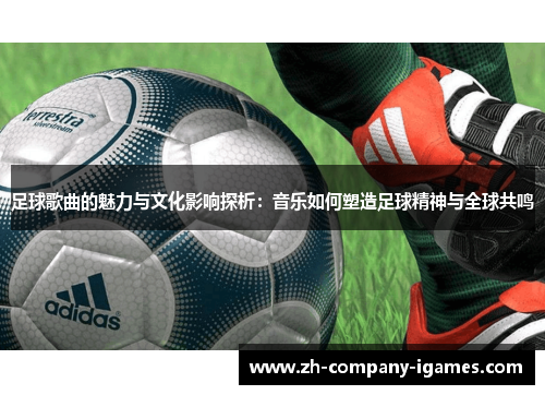 足球歌曲的魅力与文化影响探析：音乐如何塑造足球精神与全球共鸣
