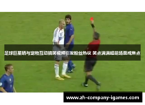足球巨星晒与宠物互动搞笑视频引发粉丝热议 笑点满满超萌场面成焦点 足球巨星晒与宠物互动搞笑视频引发粉丝热议 笑点满满超萌场面成焦点