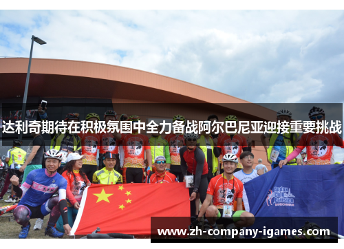 达利奇期待在积极氛围中全力备战阿尔巴尼亚迎接重要挑战 达利奇期待在积极氛围中全力备战阿尔巴尼亚迎接重要挑战