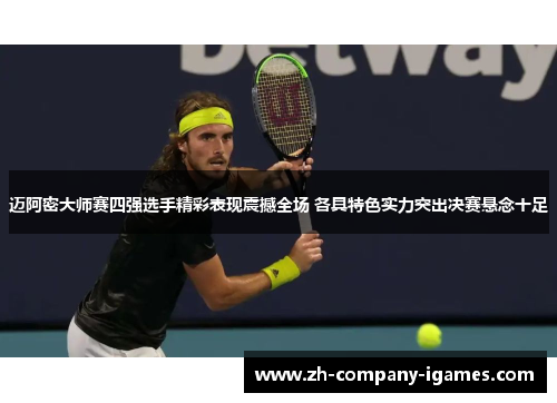 迈阿密大师赛四强选手精彩表现震撼全场 各具特色实力突出决赛悬念十足 迈阿密大师赛四强选手精彩表现震撼全场 各具特色实力突出决赛悬念十足