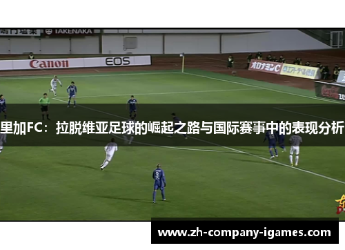 里加FC：拉脱维亚足球的崛起之路与国际赛事中的表现分析