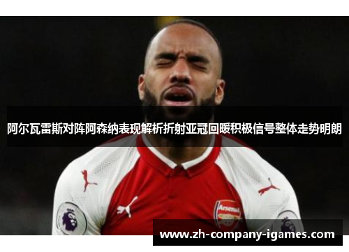 阿尔瓦雷斯对阵阿森纳表现解析折射亚冠回暖积极信号整体走势明朗