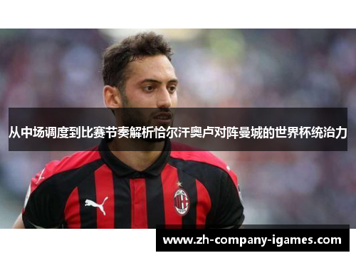 从中场调度到比赛节奏解析恰尔汗奥卢对阵曼城的世界杯统治力