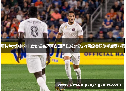 亚特兰大联凭外卡身份逆袭迈阿密国际 以总比分2-1晋级美职联季后赛八强 亚特兰大联凭外卡身份逆袭迈阿密国际 以总比分2-1晋级美职联季后赛八强