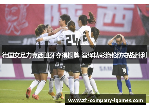 德国女足力克西班牙夺得铜牌 演绎精彩绝伦防守战胜利