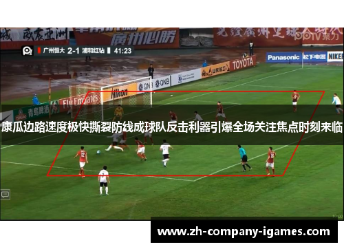 康瓜边路速度极快撕裂防线成球队反击利器引爆全场关注焦点时刻来临