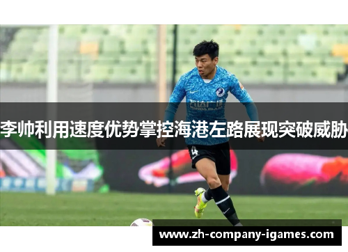 李帅利用速度优势掌控海港左路展现突破威胁 李帅利用速度优势掌控海港左路展现突破威胁