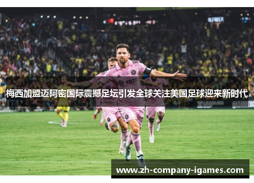 梅西加盟迈阿密国际震撼足坛引发全球关注美国足球迎来新时代 梅西加盟迈阿密国际震撼足坛引发全球关注美国足球迎来新时代
