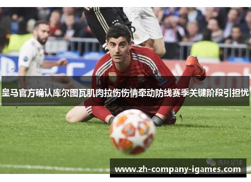皇马官方确认库尔图瓦肌肉拉伤伤情牵动防线赛季关键阶段引担忧