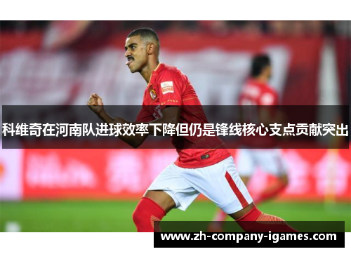 科维奇在河南队进球效率下降但仍是锋线核心支点贡献突出 科维奇在河南队进球效率下降但仍是锋线核心支点贡献突出