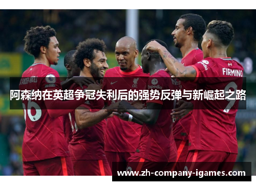 阿森纳在英超争冠失利后的强势反弹与新崛起之路