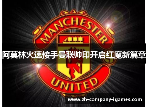 阿莫林火速接手曼联帅印开启红魔新篇章 阿莫林火速接手曼联帅印开启红魔新篇章