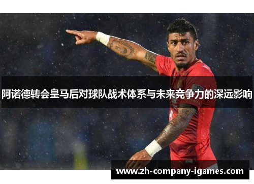 阿诺德转会皇马后对球队战术体系与未来竞争力的深远影响 阿诺德转会皇马后对球队战术体系与未来竞争力的深远影响