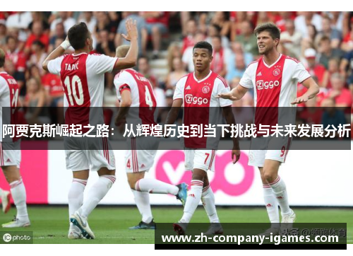 阿贾克斯崛起之路:从辉煌历史到当下挑战与未来发展分析 阿贾克斯崛起之路:从辉煌历史到当下挑战与未来发展分析