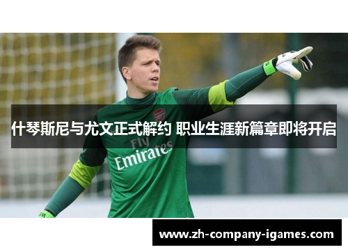什琴斯尼与尤文正式解约 职业生涯新篇章即将开启 什琴斯尼与尤文正式解约 职业生涯新篇章即将开启