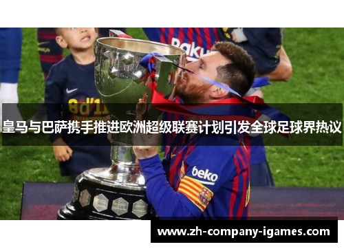 皇马与巴萨携手推进欧洲超级联赛计划引发全球足球界热议 皇马与巴萨携手推进欧洲超级联赛计划引发全球足球界热议